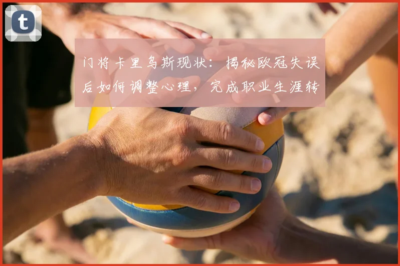 门将卡里乌斯现状：揭秘欧冠失误后如何调整心理，完成职业生涯转折