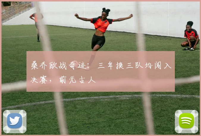 桑乔欧战奇迹：三年换三队均闯入决赛，前无古人