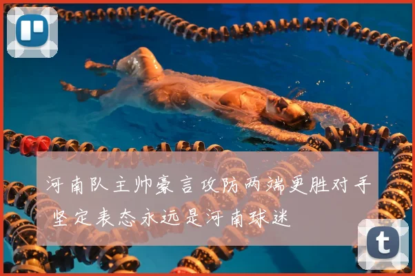 河南队主帅豪言攻防两端更胜对手 坚定表态永远是河南球迷