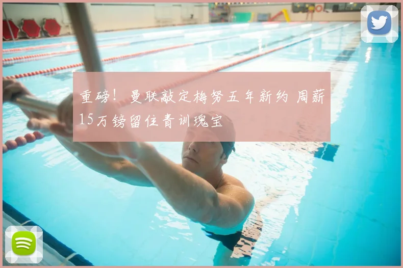 重磅!曼联敲定梅努五年新约 周薪15万镑留住青训瑰宝