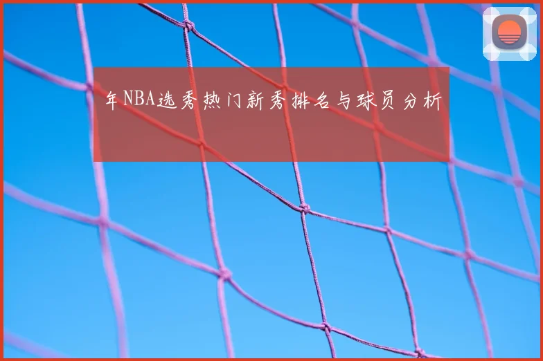 年NBA选秀热门新秀排名与球员分析