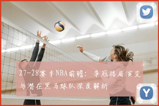 27-28赛季NBA前瞻：争冠格局演变与潜在黑马球队深度解析