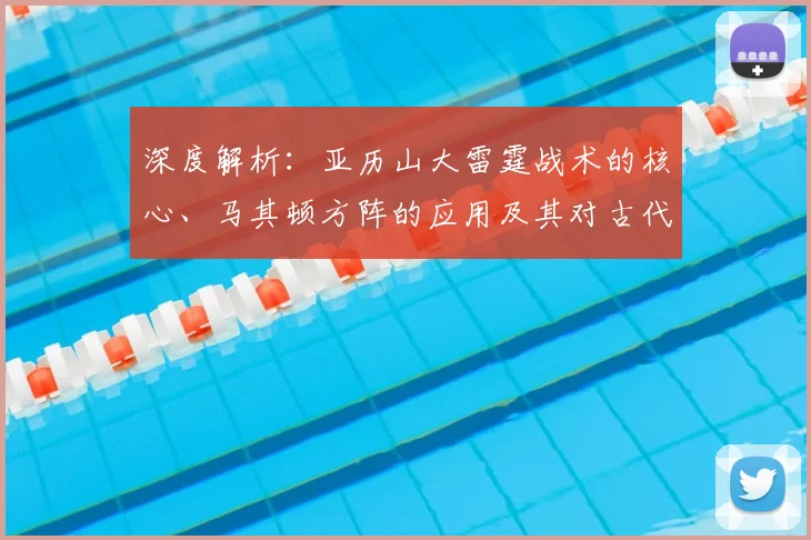 深度解析：亚历山大雷霆战术的核心、马其顿方阵的应用及其对古代战争格局的深远影响