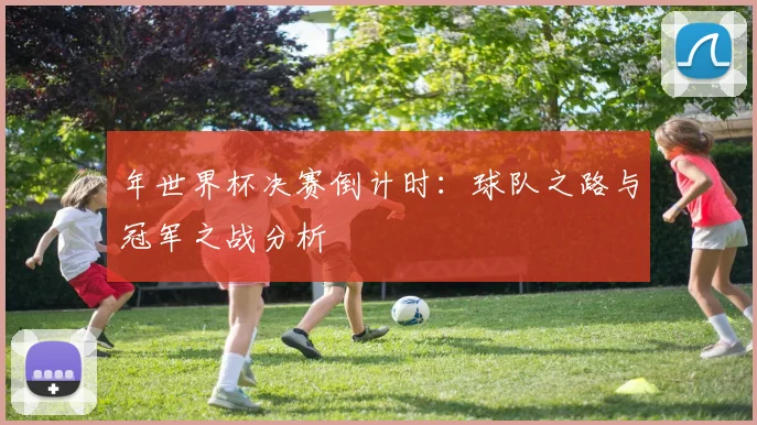 年世界杯决赛倒计时:球队之路与冠军之战分析