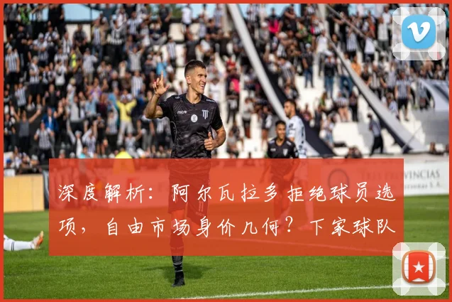 深度解析：阿尔瓦拉多拒绝球员选项，自由市场身价几何？下家球队全面预测