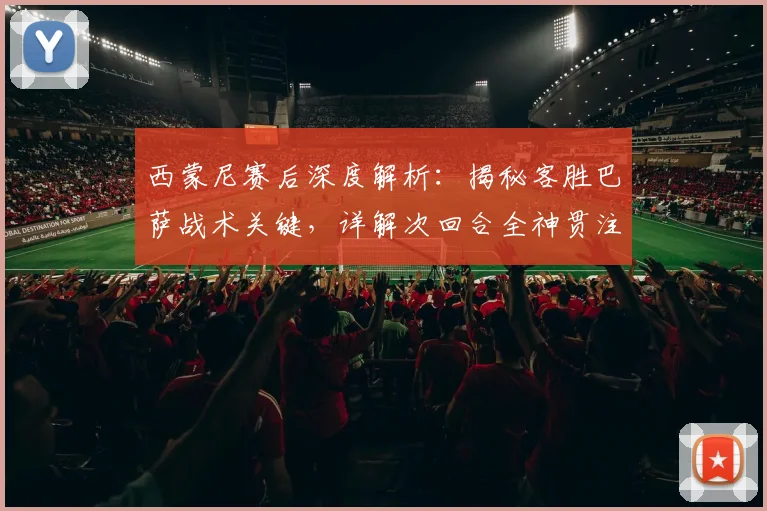 西蒙尼赛后深度解析：揭秘客胜巴萨战术关键，详解次回合全神贯注备战策略