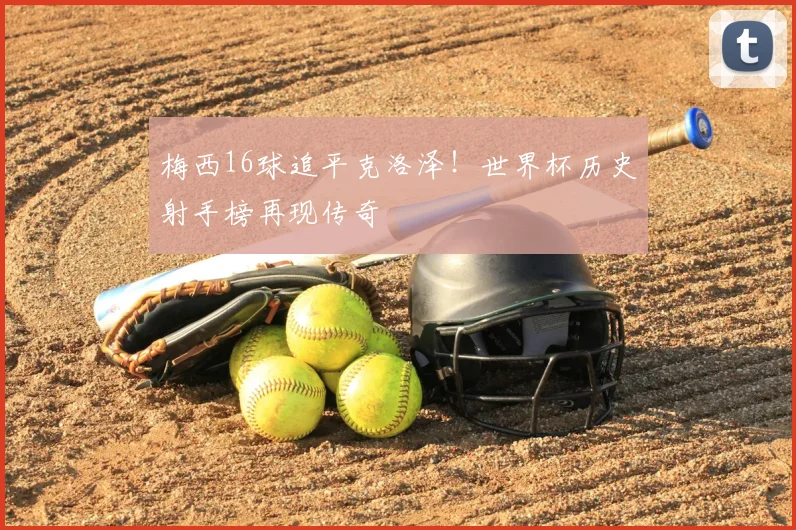 梅西16球追平克洛泽！世界杯历史射手榜再现传奇