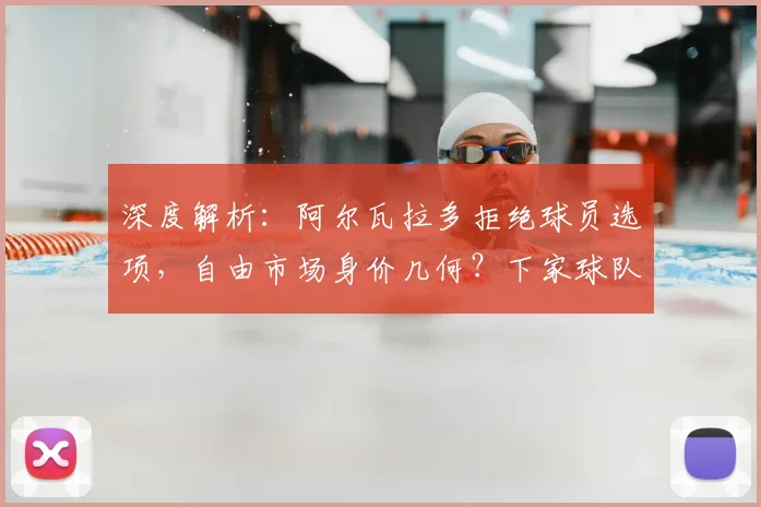 深度解析：阿尔瓦拉多拒绝球员选项，自由市场身价几何？下家球队全面预测