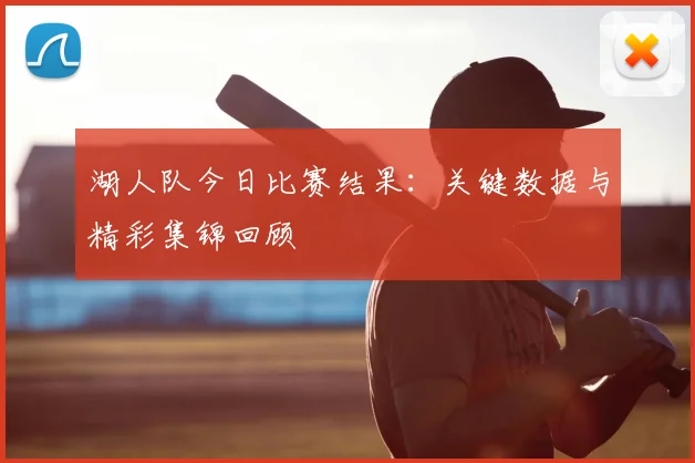 湖人队今日比赛结果:关键数据与精彩集锦回顾