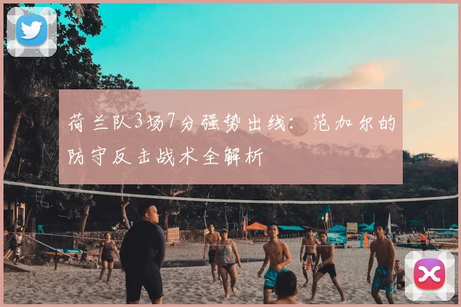 荷兰队3场7分强势出线:范加尔的防守反击战术全解析